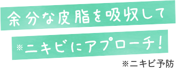 余分な皮脂を吸収してニキビ※にアプローチ！ ※ニキビ予防