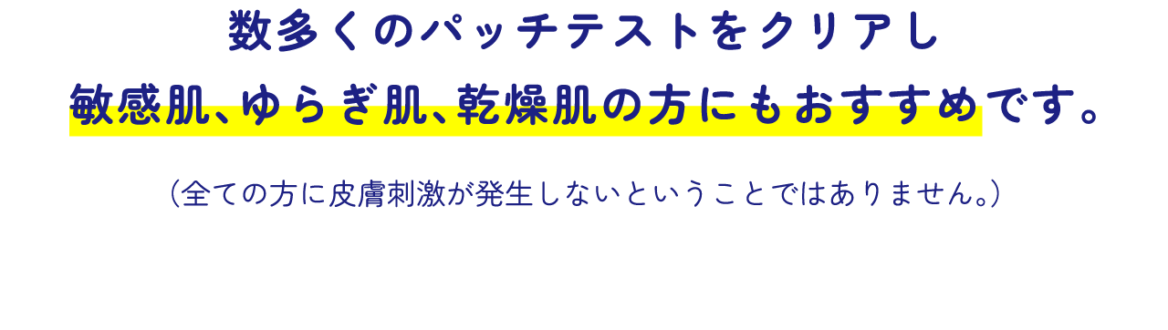 数多くのパッチテストをクリアし敏感肌、ゆらぎ肌、乾燥肌の方にもおすすめです。